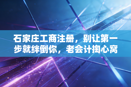 石家庄工商注册，别让第一步就绊倒你，老会计掏心窝子的创业指南