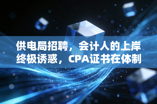 供电局招聘,会计人的上岸终极诱惑,CPA证书在体制内的真实含金量
