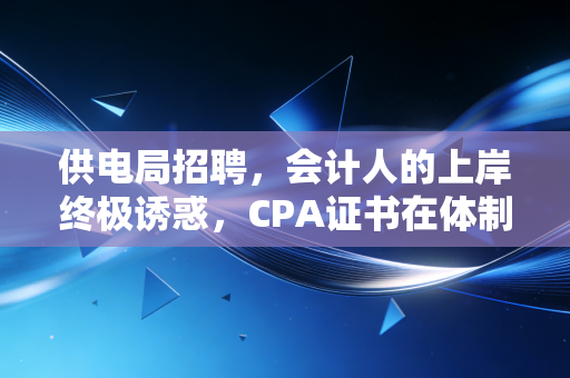 供电局招聘,会计人的上岸终极诱惑,CPA证书在体制内的真实含金量