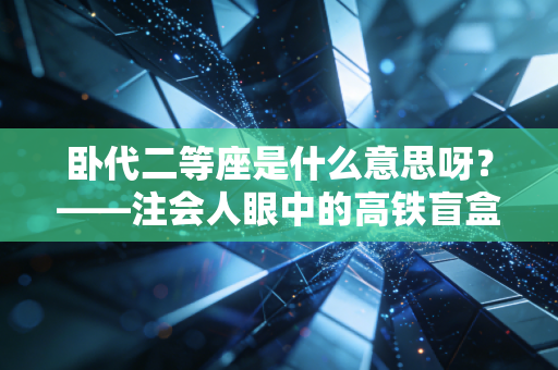 卧代二等座是什么意思呀?——注会人眼中的高铁盲盒与差旅经济学