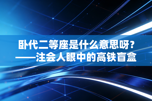 卧代二等座是什么意思呀？——注会人眼中的高铁盲盒与差旅经济学