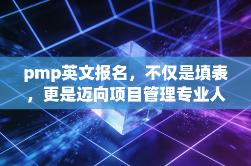 pmp英文报名,不仅是填表,更是迈向项目管理专业人士的第一道门槛