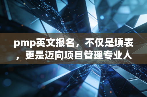 pmp英文报名，不仅是填表，更是迈向项目管理专业人士的第一道门槛