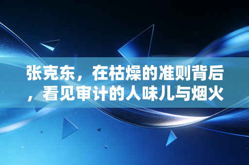 张克东，在枯燥的准则背后，看见审计的人味儿与烟火气
