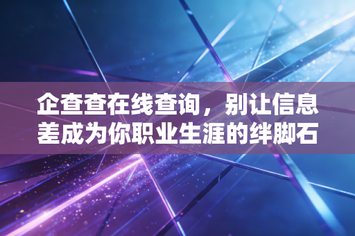 企查查在线查询,别让信息差成为你职业生涯的绊脚石——一位注册会计师的掏心窝子话