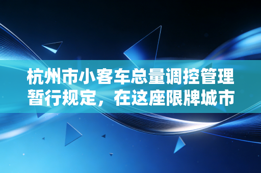 杭州市小客车总量调控管理暂行规定,在这座限牌城市,我们该如何安放车轮上的焦虑?