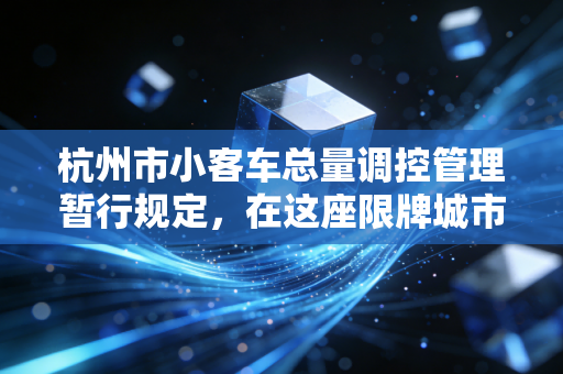 杭州市小客车总量调控管理暂行规定,在这座限牌城市,我们该如何安放车轮上的焦虑?
