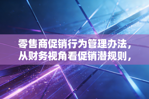 零售商促销行为管理办法,从财务视角看促销潜规则,别让营销变硬伤
