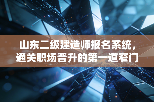 山东二级建造师报名系统,通关职场晋升的第一道窄门