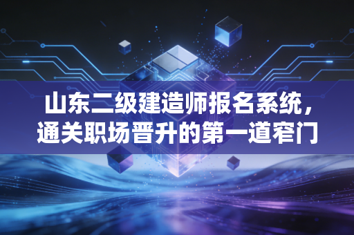 山东二级建造师报名系统，通关职场晋升的第一道窄门