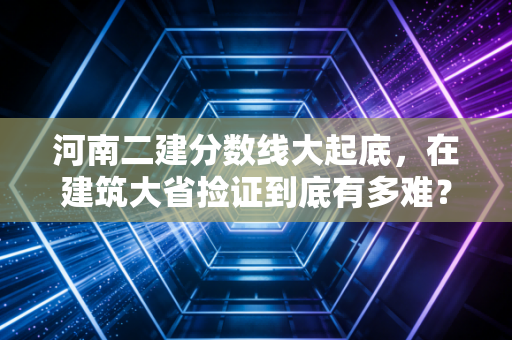 河南二建分数线大起底,在建筑大省捡证到底有多难?