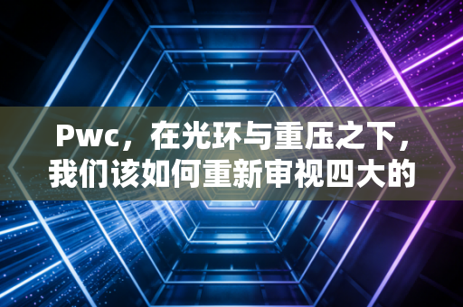 Pwc，在光环与重压之下，我们该如何重新审视四大的职业价值？