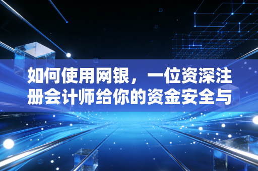 如何使用网银，一位资深注册会计师给你的资金安全与效率指南
