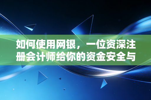 如何使用网银，一位资深注册会计师给你的资金安全与效率指南