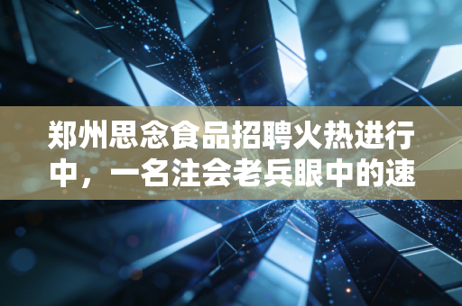 郑州思念食品招聘火热进行中,一名注会老兵眼中的速冻帝国财务版图与职业进阶