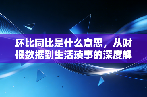环比同比是什么意思,从财报数据到生活琐事的深度解读