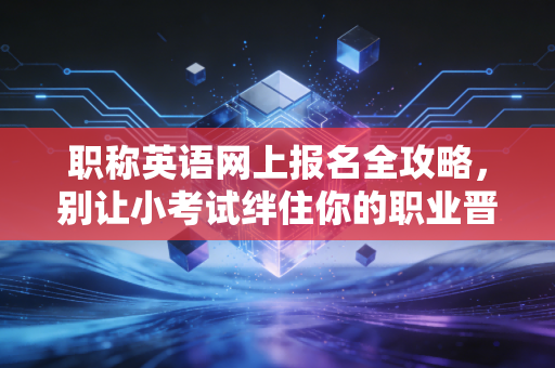 职称英语网上报名全攻略，别让小考试绊住你的职业晋升路