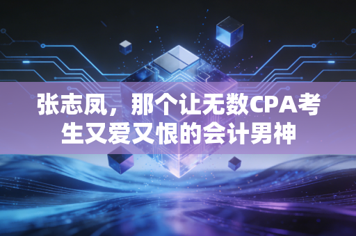 张志凤，那个让无数CPA考生又爱又恨的会计男神