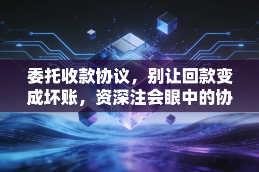 委托收款协议,别让回款变成坏账,资深注会眼中的协议避坑指南