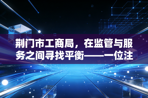 荆门市工商局，在监管与服务之间寻找平衡——一位注册会计师眼中的营商环境变迁