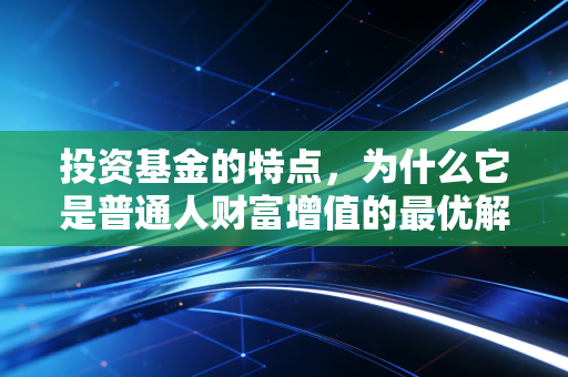 投资基金的特点,为什么它是普通人财富增值的最优解?