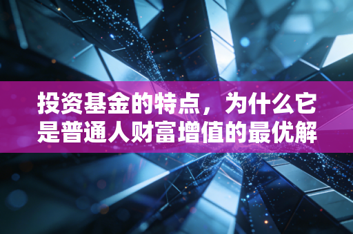 投资基金的特点，为什么它是普通人财富增值的最优解？