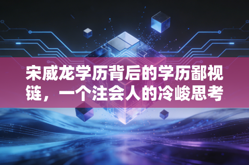 宋威龙学历背后的学历鄙视链，一个注会人的冷峻思考与热切期盼