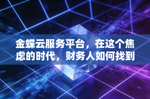 金蝶云服务平台，在这个焦虑的时代，财务人如何找到真正的安全感？