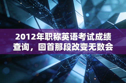 2012年职称英语考试成绩查询，回首那段改变无数会计人命运的查分时刻