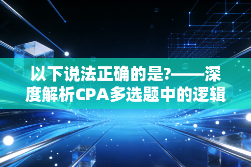 详细阅读:以下说法正确的是?——深度解析CPA多选题中的逻辑陷阱与通关心法 以下说法正确的是?——深度解析CPA多选题中的逻辑陷阱与通关心法