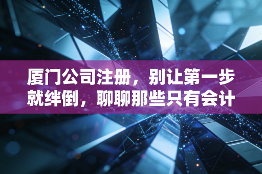 厦门公司注册，别让第一步就绊倒，聊聊那些只有会计才懂的坑与路