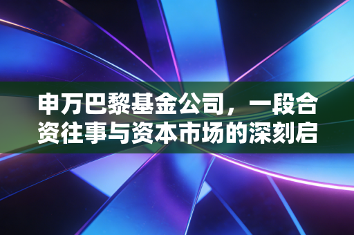 详细阅读:申万巴黎基金公司,一段合资往事与资本市场的深刻启示 申万巴黎基金公司,一段合资往事与资本市场的深刻启示