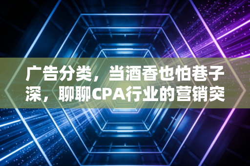 详细阅读:广告分类,当酒香也怕巷子深,聊聊CPA行业的营销突围战 广告分类,当酒香也怕巷子深,聊聊CPA行业的营销突围战