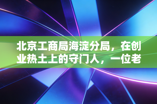 详细阅读:北京工商局海淀分局,在创业热土上的守门人,一位老CPA眼中的酸甜苦辣 北京工商局海淀分局,在创业热土上的守门人,一位老CPA眼中的酸甜苦辣