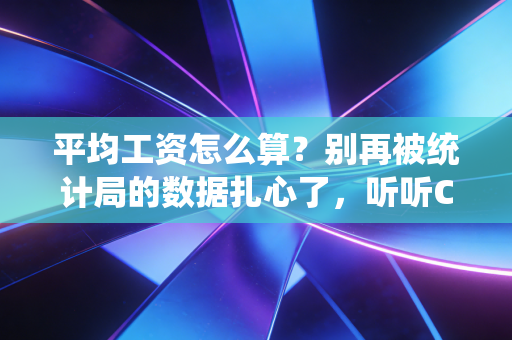 平均工资怎么算?别再被统计局的数据扎心了,听听CPA怎么说