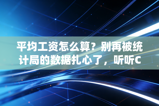 平均工资怎么算?别再被统计局的数据扎心了,听听CPA怎么说