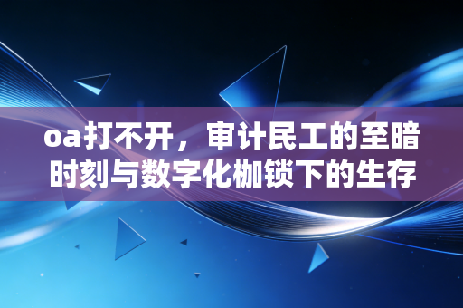 oa打不开,审计民工的至暗时刻与数字化枷锁下的生存哲学