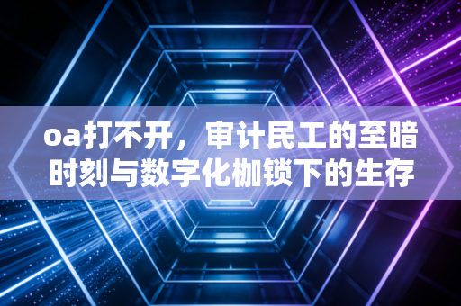 详细阅读:oa打不开,审计民工的至暗时刻与数字化枷锁下的生存哲学 oa打不开,审计民工的至暗时刻与数字化枷锁下的生存哲学