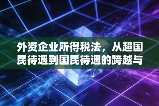 详细阅读:外资企业所得税法,从超国民待遇到国民待遇的跨越与思考 外资企业所得税法,从超国民待遇到国民待遇的跨越与思考