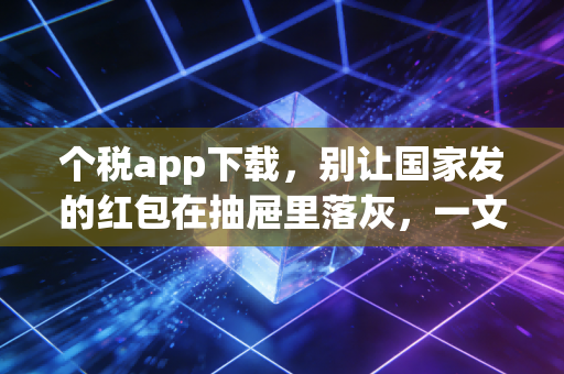 详细阅读:个税app下载,别让国家发的红包在抽屉里落灰,一文读懂你的财富回血攻略 个税app下载,别让国家发的红包在抽屉里落灰,一文读懂你的财富回血攻略