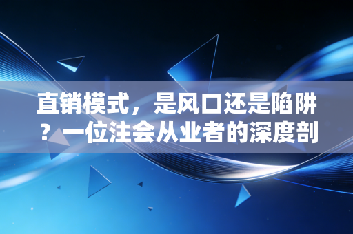 详细阅读:直销模式,是风口还是陷阱?一位注会从业者的深度剖析 直销模式,是风口还是陷阱?一位注会从业者的深度剖析