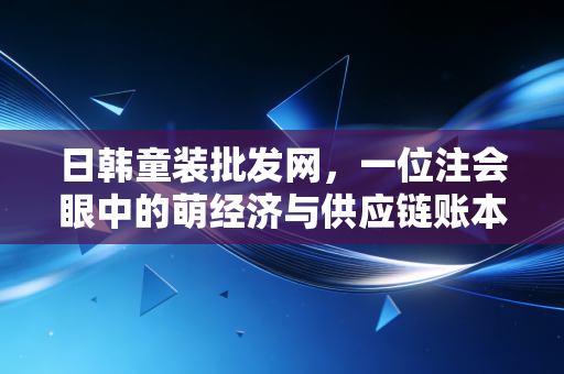 详细阅读:日韩童装批发网,一位注会眼中的萌经济与供应链账本 日韩童装批发网,一位注会眼中的萌经济与供应链账本