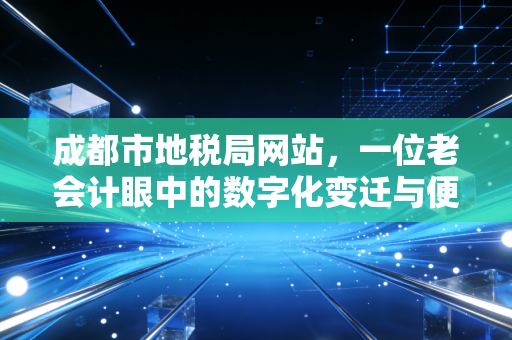 成都市地税局网站,一位老会计眼中的数字化变迁与便民服务实录