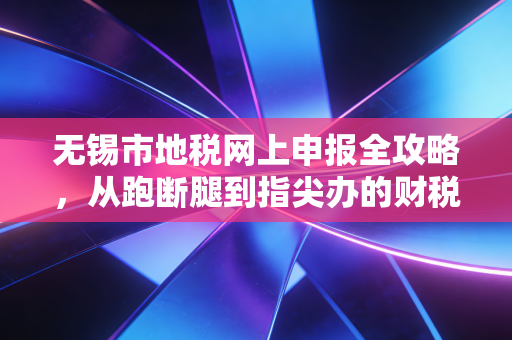 详细阅读:无锡市地税网上申报全攻略,从跑断腿到指尖办的财税进阶之路 无锡市地税网上申报全攻略,从跑断腿到指尖办的财税进阶之路