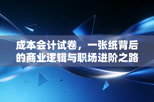 成本会计试卷，一张纸背后的商业逻辑与职场进阶之路