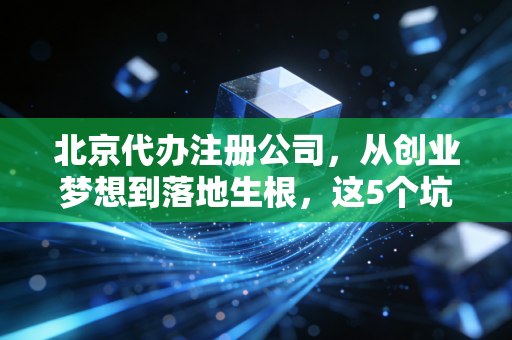 北京代办注册公司，从创业梦想到落地生根，这5个坑千万别踩
