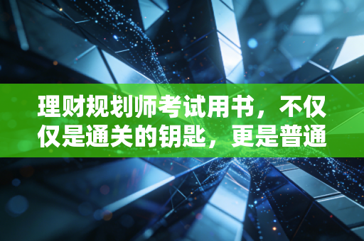 理财规划师考试用书,不仅仅是通关的钥匙,更是普通人逆天改命的底层逻辑
