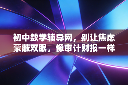 详细阅读:初中数学辅导网,别让焦虑蒙蔽双眼,像审计财报一样审视孩子的教育投资 初中数学辅导网,别让焦虑蒙蔽双眼,像审计财报一样审视孩子的教育投资