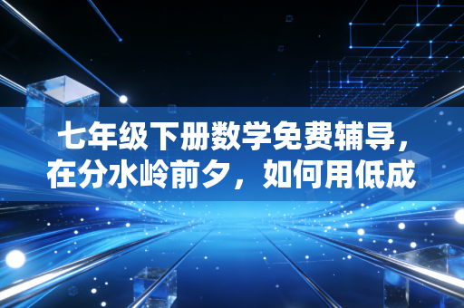七年级下册数学免费辅导,在分水岭前夕,如何用低成本撬动高收益?