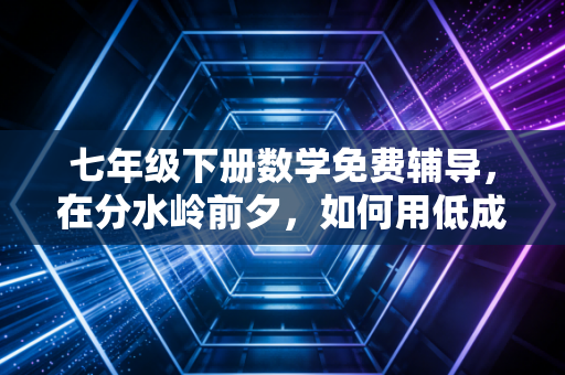 详细阅读:七年级下册数学免费辅导,在分水岭前夕,如何用低成本撬动高收益? 七年级下册数学免费辅导,在分水岭前夕,如何用低成本撬动高收益?